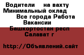 Водители BC на вахту. › Минимальный оклад ­ 60 000 - Все города Работа » Вакансии   . Башкортостан респ.,Салават г.